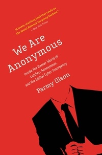 Parmy Olson - We Are Anonymous - Inside the Hacker World of LulzSec, Anonymous, and the Global Cyber Insurgency.