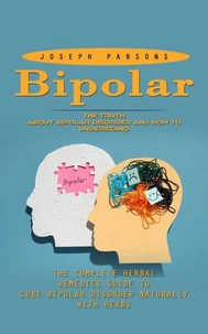 Bipolar Disorder: The Truth About Bipolar Disorder and How to Understand (The Complete Herbal Remedies Guide to Cure Bipolar Disorder Naturally With Herbs)