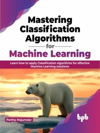  Partha Majumdar - Mastering Classification Algorithms for Machine Learning: Learn How to Apply Classification Algorithms for Effective Machine Learning Solutions.