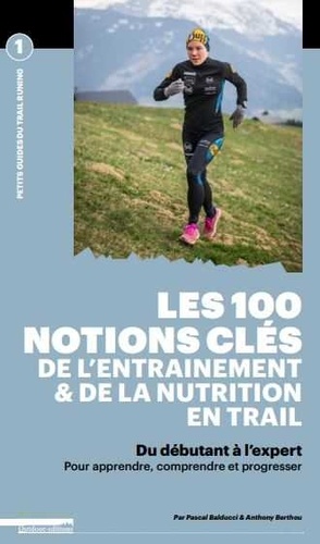 Pascal Balducci et Anthony Berthou - Les 100 notions clés de l'entraînement & de la nutrition en trail - Du débutant à l'expert, pour apprendre, comprendre et progresser.