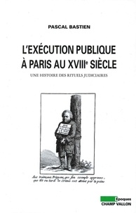 Pascal Bastien - L'exécution publique à Paris au XVIIIe siècle - Une histoire des rituels judiciaires.