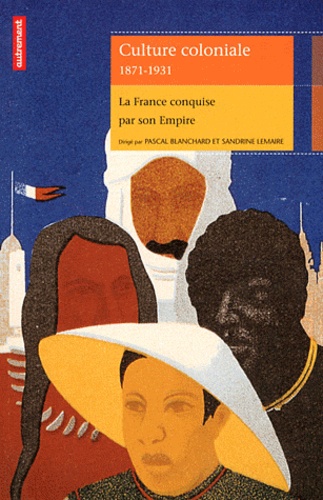 Pascal Blanchard et Sandrine Lemaire - Culture coloniale 1871-1931 - La France conquise par son Empire.
