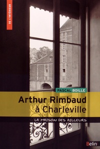 Pascal Boille - Arthur Rimbaud à Charleville - La maison des ailleurs.
