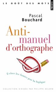 Pascal Bouchard - Anti-manuel d'orthographe - Eviter les fautes par la logique.