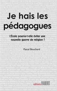 Pascal Bouchard - Je hais les pédagogues - L'Ecole pourra-t-elle éviter une nouvelle guerre de religion ?.