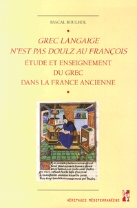 Pascal Boulhol - Grec langaige n'est pas doulz au françois - L'étude et l'enseignement du grec dans la France ancienne (IVe siècle - 1530).