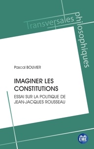 Pascal Bouvier - Imaginer les constitutions - Essai sur la politique de Jean-Jacques Rousseau.