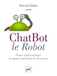 Pascal Chabot - ChatBot le robot - Drame philosophique en quatre questions et cinq actes.