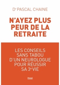 Pascal Chaine - N'ayez plus peur de la retraite - Les conseils sans tabou d'un neurologue pour réussir sa 3e vie.