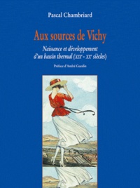 Pascal Chambriard - Aux Sources De Vichy. Naissance Et Developpement D'Un Bassin Thermal (Xixeme-Xxeme Siecles).