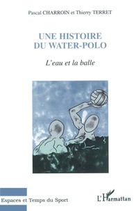 Pascal Charroin et Thierry Terret - Une Histoire Du Water-Polo. L'Eau Et La Balle.