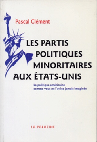 Pascal Clément - Les Partis Politiques Minoritaires Aux Etats-Unis. La Politique Americaine Comme Vous Ne L'Aviez Jamais  Imaginee.