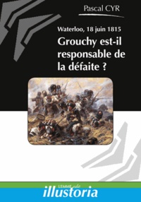 Pascal Cyr - Waterloo, 18 juin 1815 - Grouchy est-il responsable de la défaite ?.