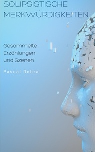 Pascal Debra - Solipsistische Merkwürdigkeiten - Gesammelte Erzählungen und Szenen.