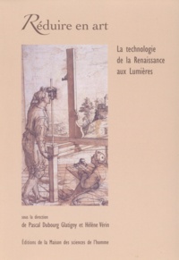 Pascal Dubourg Glatigny et Hélène Vérin - Réduire en art - La technologie de la Renaissance aux Lumières.