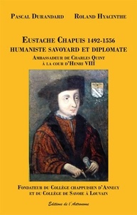 Pascal Durandard et Roland Hyacinthe - Eustache Chapuis 1492-1556 humaniste savoyard et diplomate - Ambassadeur de Charles Quint à la cour d'Henri VIII.