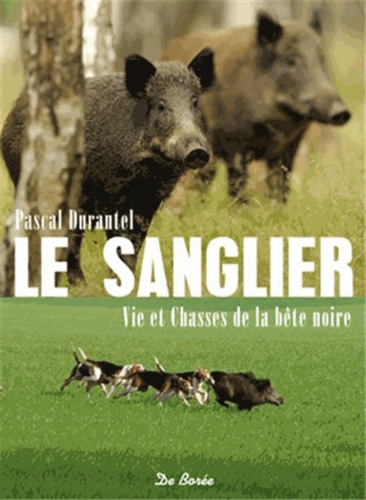 Pascal Durantel - Le sanglier, vie et chasses de la bête noire.
