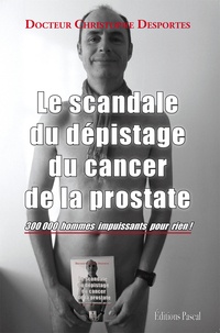 Christophe Desportes - Le scandale du dépistage du cancer de la prostate - 300 000 hommes impuissants pour rien !.