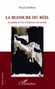 Pascal Gabellone - La blessure du réel - La poésie et l'art à l'épreuve du monde.