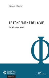 Pascal Gaudet - Le fondement de la vie - La foi selon Kant.
