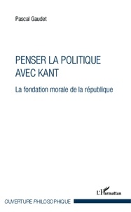 Pascal Gaudet - Penser la politique avec Kant - La fondation morale de la république.