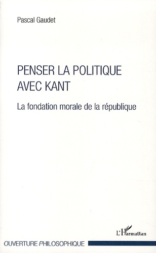 Pascal Gaudet - Penser la politique avec Kant - La fondation morale de la république.