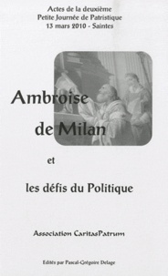 Pascal-Grégoire Delage - Ambroise de Milan et les défis du politique - Actes de la deuxième Petite Journée de Patristique, 13 mars 2010, Saintes.