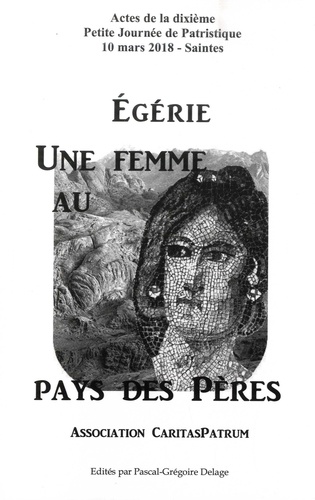 Pascal-Grégoire Delage - Egérie, une femme au pays des Pères - Actes de la dixième Petite Journée de Patristique.