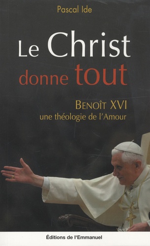 Pascal Ide - Le Christ donne tout - Benoît XVI, une théologie de l'amour.