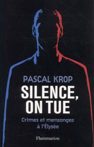 Pascal Krop - Silence, On Tue. Crimes Et Mensonges A L'Elysee.