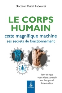 Pascal Labouret - Le corps humain, cette magnifique machine, ses secrets de fonctionnement - Tout ce que vous devez savoir sur l'appareil locomoteur.