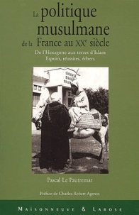 Pascal Le Pautremat - La Politique Musulmane De La France Au Xxeme Siecle. De L'Hexagone Aux Terres D'Islam, Espoirs, Reussites, Echecs.