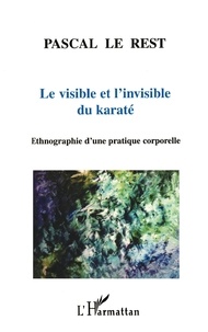 Pascal Le Rest - Le Visible Et L'Invisible Du Karate. Ethnographie D'Une Pratique Corporelle.