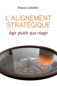 Pascal Lemaître - L'Alignement stratégique - Agir plutôt que réagir.