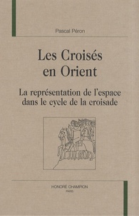 Pascal Péron - Les croisés en Orient - La représentation de l'espace dans le cycle de la croisade.