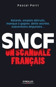 Pascal Perri - SNCF : un scandale français - Retards, emplois détruits, manque à gagner, dette secrète, subventions déguisées.