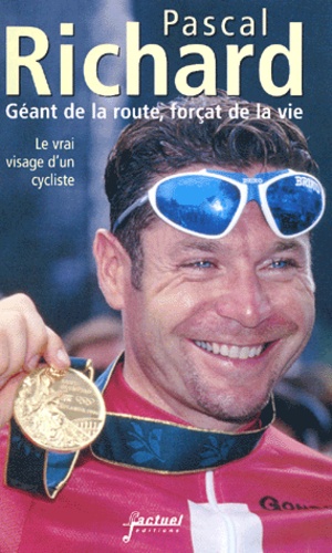 Pascal Richard - Geant De La Route, Forcat De La Vie. Le Vrai Visage D'Un Cycliste.