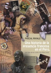 Pascal Riviale et Pierre Charasse - Una historia de la presencia francesa en el Perú, del Siglo de las Luces a los Años Locos.