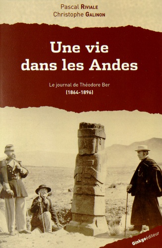 Pascal Riviale et Christophe Galinon - Une vie dans les Andes - Le journal de Théodore Ber (1864-1896).