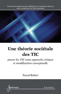 Pascal Robert - Une théorie sociétale des TIC - Penser les TIC entre approche critique et modélisation conceptuelle.