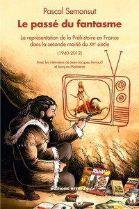 Pascal Semonsut - Le passé du fantasme - La représentation de la préhistoire en France dans la seconde moitié du XXe siècle (1940-2012).