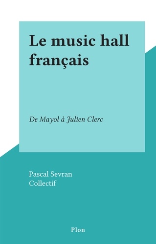 Le music hall français. De Mayol à Julien Clerc