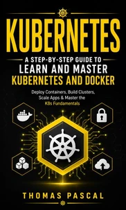 Kubernetes: A Step-by-step Guide to Learn and Master Kubernetes and Docker