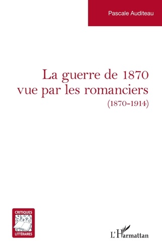 Pascale Auditeau - La guerre de 1870 vue par les romanciers (1870-1914).
