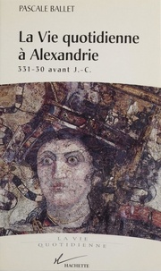 Pascale Ballet - La vie quotidienne à Alexandrie, 331-30 av. J.-C..