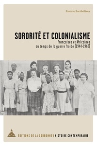 Pascale Barthélemy - Sororité et colonialisme - Françaises et Africaines au temps de la guerre froide (1944-1962).