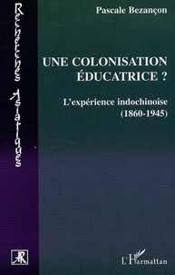 Pascale Bezançon - Une Colonisation Educatrice ? : L'Experience Indochinoise (1860-1945).