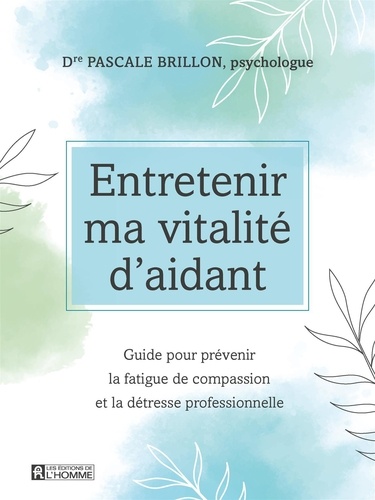 Pascale Brillon - Entretenir ma vitalité d'aidant - Guide pour prévenir la fatigue de compassion et la détresse professionnelle.
