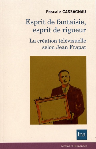 Pascale Cassagnau - Esprit de fantaisie, esprit de rigueur - La création télévisuelle selon Jean Frapat.