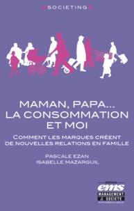 Pascale Ezan et Isabelle Mazarguil - Maman, papa... La consommation et moi - Comment les marques créent de nouvelles relations en famille.